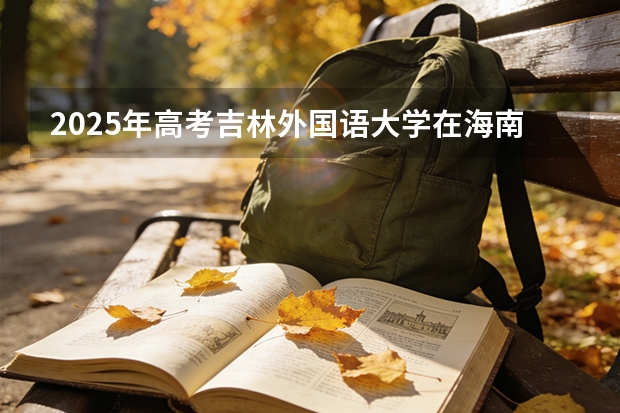 2025年高考吉林外国语大学在海南投档分数线（2026参考）