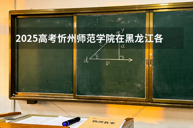 2025高考忻州师范学院在黑龙江各批次选科要求介绍（2026参考） 