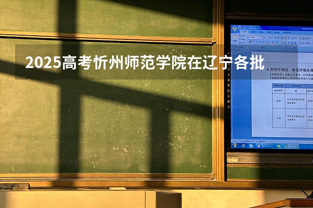 2025高考忻州师范学院在辽宁各批次选科要求介绍（2026参考） 