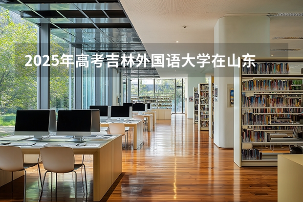 2025年高考吉林外国语大学在山东投档分数线（2026参考）
