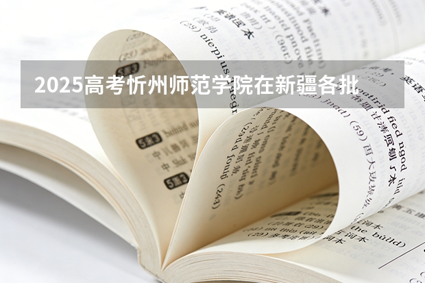 2025高考忻州师范学院在新疆各批次选科要求介绍（2026参考） 