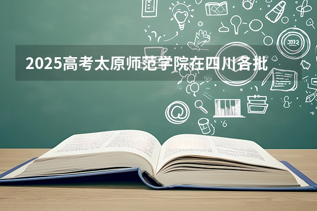 2025高考太原师范学院在四川各批次选科要求介绍（2026参考） 