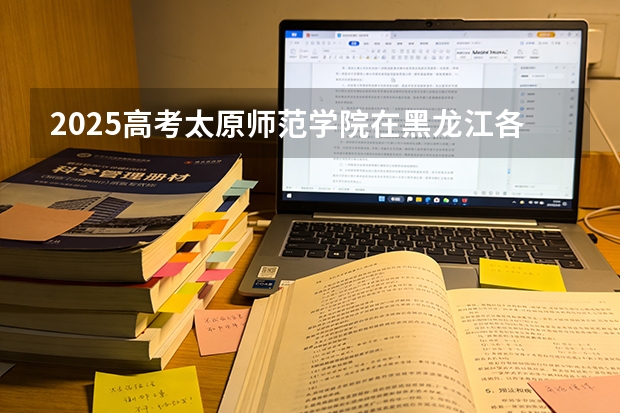 2025高考太原师范学院在黑龙江各批次选科要求介绍（2026参考） 