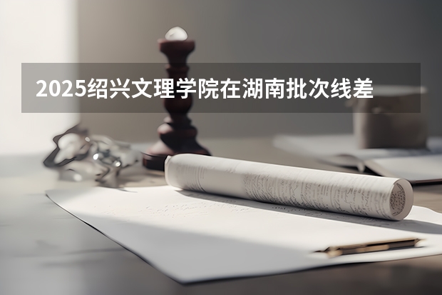 2025绍兴文理学院在湖南批次线差