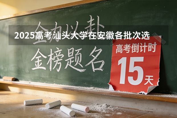 2025高考汕头大学在安徽各批次选科要求介绍（2026参考） 