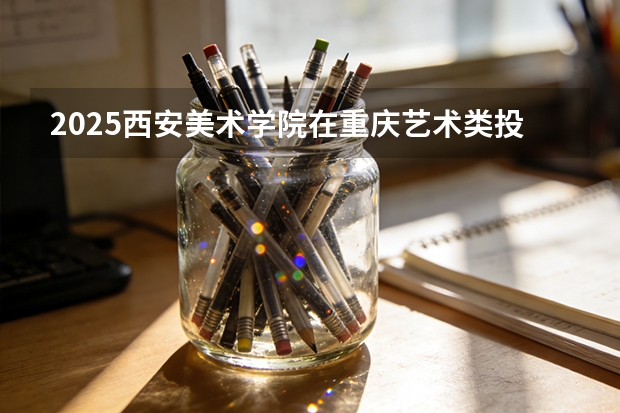 2025西安美术学院在重庆艺术类投档分数线（2026年参考）