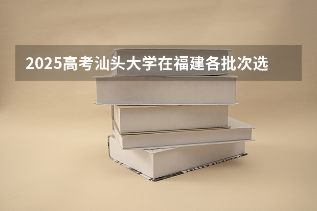 2025高考汕头大学在福建各批次选科要求介绍（2026参考） 
