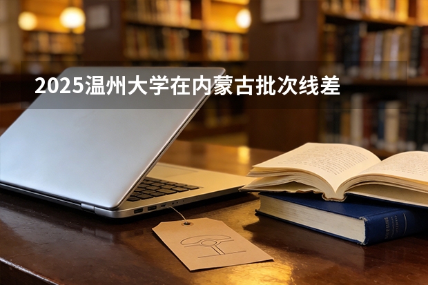 2025温州大学在内蒙古批次线差