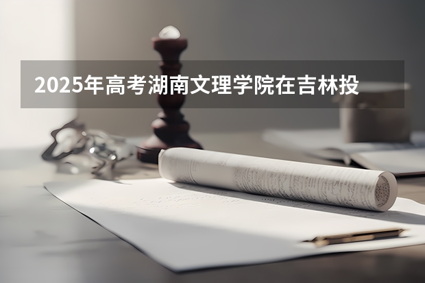 2025年高考湖南文理学院在吉林投档分数线（2026参考）