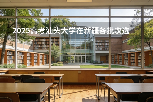 2025高考汕头大学在新疆各批次选科要求介绍（2026参考） 