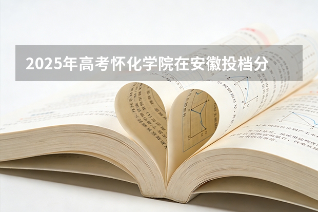 2025年高考怀化学院在安徽投档分数线（2026参考）