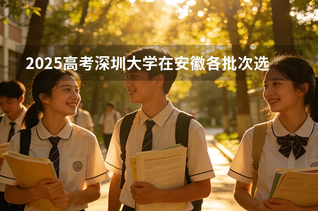 2025高考深圳大学在安徽各批次选科要求介绍（2026参考） 