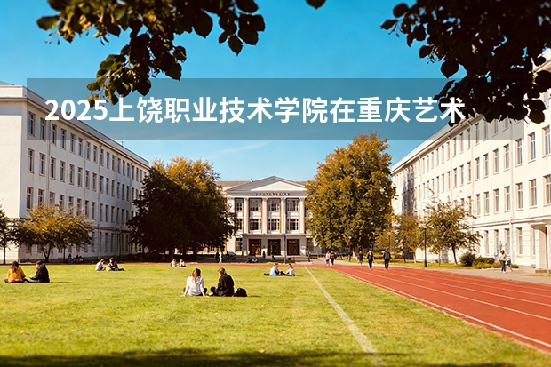 2025上饶职业技术学院在重庆艺术类投档分数线（2026年参考）