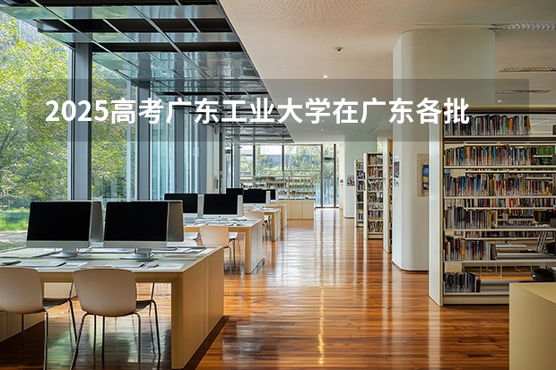 2025高考广东工业大学在广东各批次选科要求介绍（2026参考） 