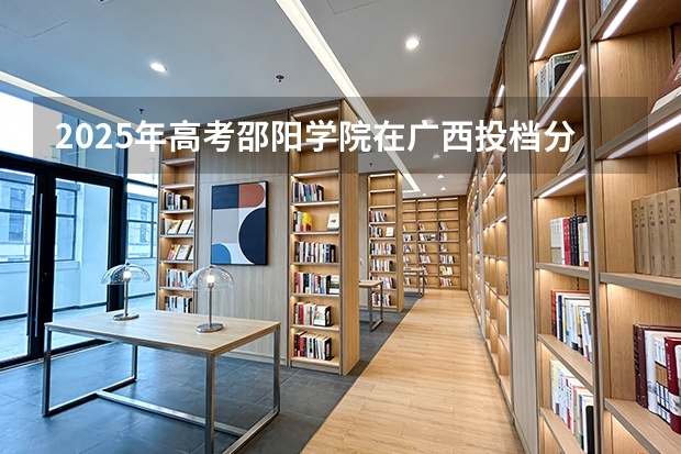 2025年高考邵阳学院在广西投档分数线（2026参考）