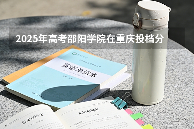 2025年高考邵阳学院在重庆投档分数线（2026参考）