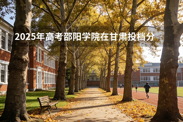2025年高考邵阳学院在甘肃投档分数线（2026参考）