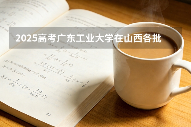 2025高考广东工业大学在山西各批次选科要求介绍（2026参考） 