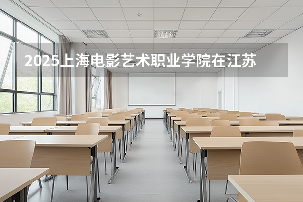 2025上海电影艺术职业学院在江苏艺术类投档分数线（2026年参考）