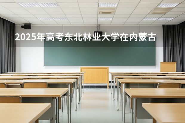 2025年高考东北林业大学在内蒙古投档分数线（2026参考）