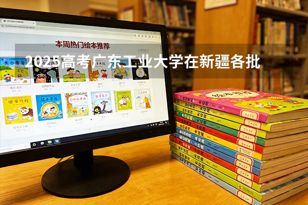 2025高考广东工业大学在新疆各批次选科要求介绍（2026参考） 