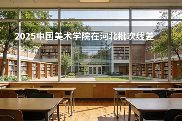 2025中国美术学院在河北批次线差