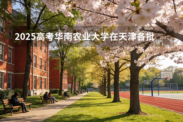 2025高考华南农业大学在天津各批次选科要求介绍（2026参考） 