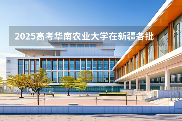 2025高考华南农业大学在新疆各批次选科要求介绍（2026参考） 