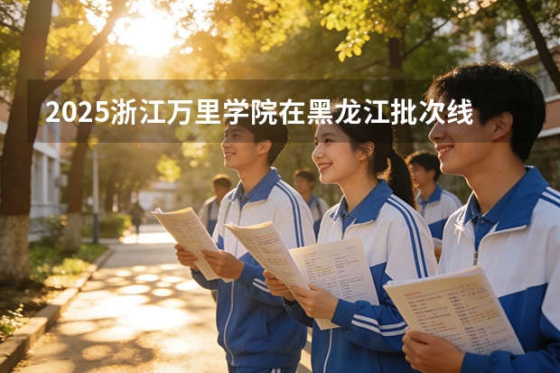 2025浙江万里学院在黑龙江批次线差