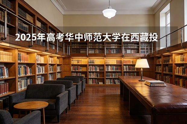 2025年高考华中师范大学在西藏投档分数线（2026参考）