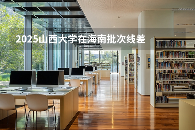 2025山西大学在海南批次线差