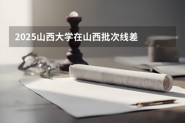 2025山西大学在山西批次线差