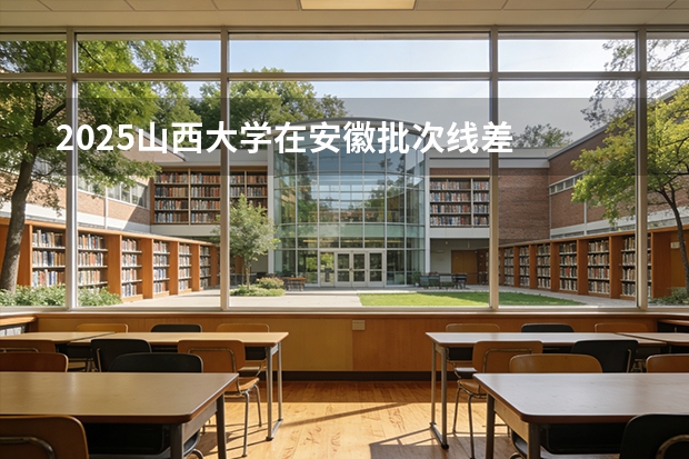 2025山西大学在安徽批次线差