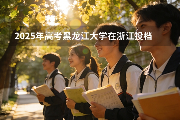 2025年高考黑龙江大学在浙江投档分数线（2026参考）