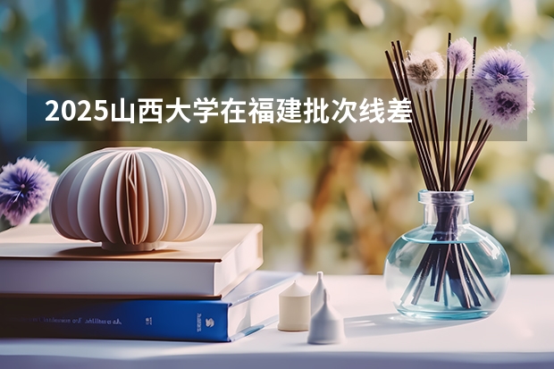 2025山西大学在福建批次线差