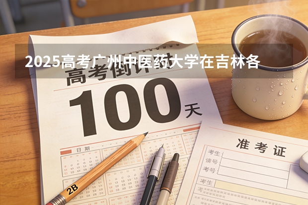 2025高考广州中医药大学在吉林各批次选科要求介绍（2026参考） 