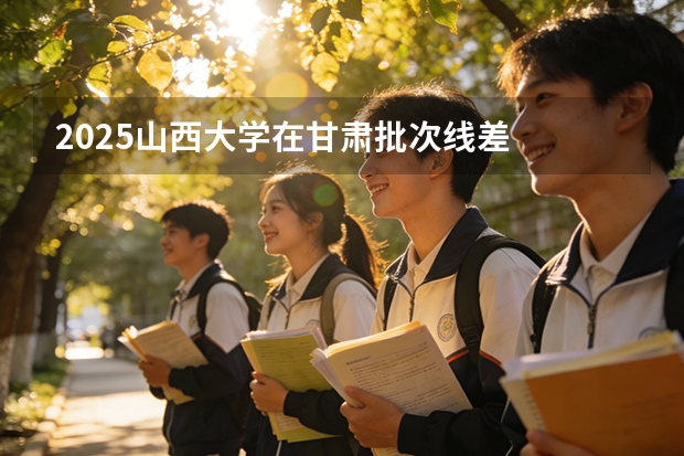 2025山西大学在甘肃批次线差