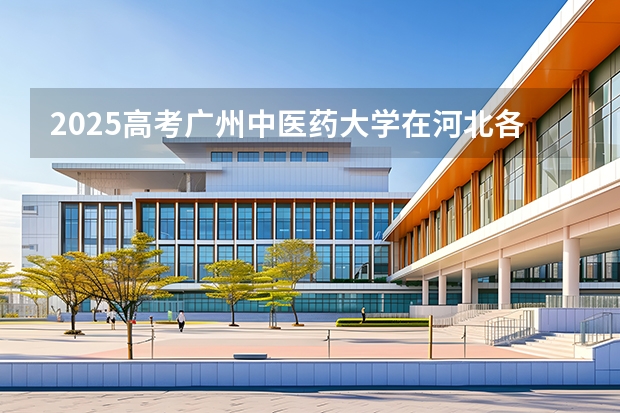 2025高考广州中医药大学在河北各批次选科要求介绍（2026参考） 