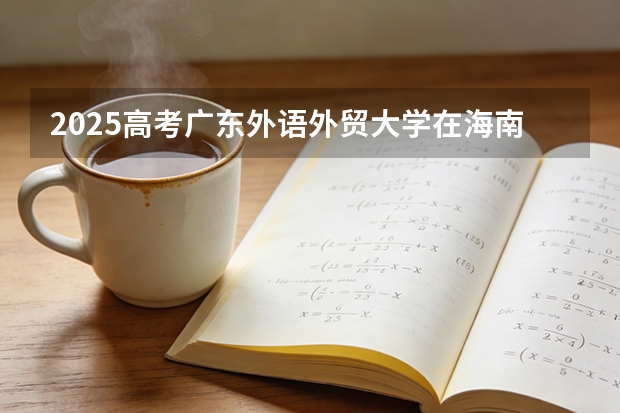 2025高考广东外语外贸大学在海南各批次选科要求介绍（2026参考） 