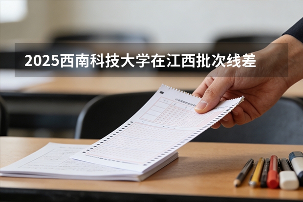 2025西南科技大学在江西批次线差