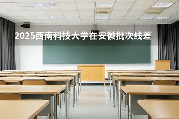2025西南科技大学在安徽批次线差