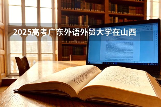 2025高考广东外语外贸大学在山西各批次选科要求介绍（2026参考） 