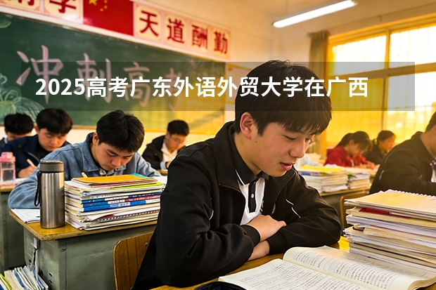 2025高考广东外语外贸大学在广西各批次选科要求介绍（2026参考） 