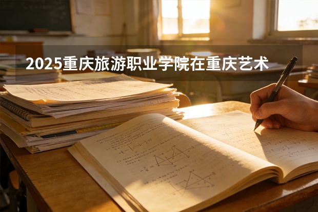 2025重庆旅游职业学院在重庆艺术类投档分数线（2026年参考）