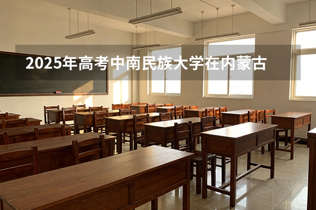 2025年高考中南民族大学在内蒙古投档分数线（2026参考）