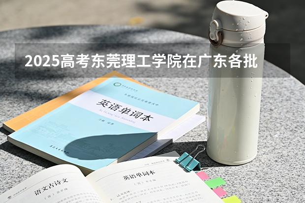 2025高考东莞理工学院在广东各批次选科要求介绍（2026参考） 
