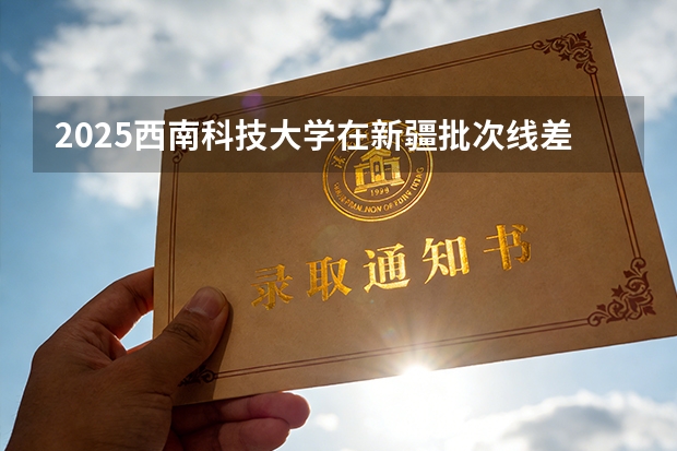 2025西南科技大学在新疆批次线差