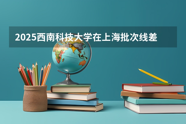 2025西南科技大学在上海批次线差