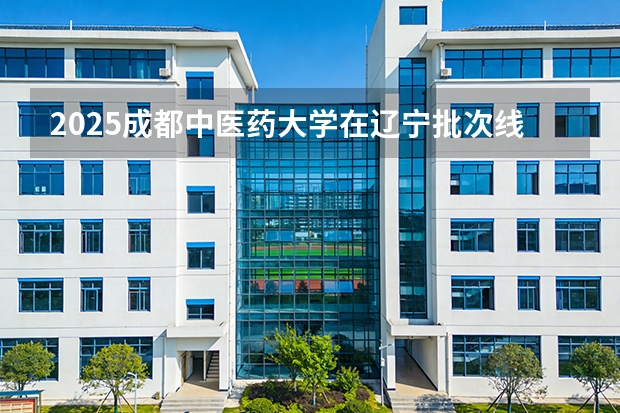 2025成都中医药大学在辽宁批次线差