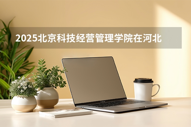 2025北京科技经营管理学院在河北艺术类投档分数线（2026年参考）
